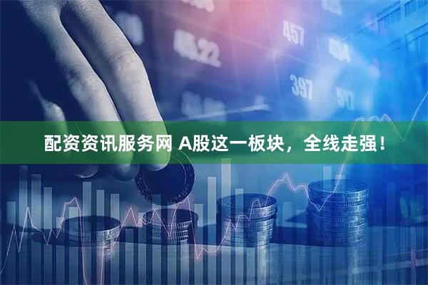 配资资讯服务网 A股这一板块，全线走强！