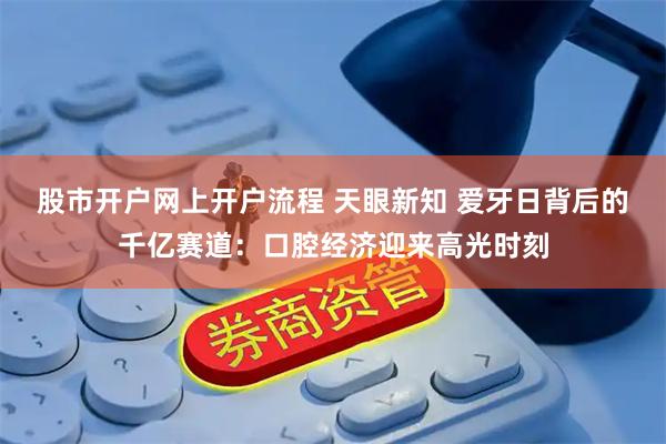 股市开户网上开户流程 天眼新知 爱牙日背后的千亿赛道：口腔经济迎来高光时刻