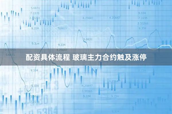 配资具体流程 玻璃主力合约触及涨停