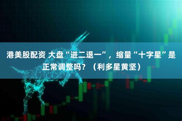 港美股配资 大盘“进二退一”，缩量“十字星”是正常调整吗？（利多星黄坚）