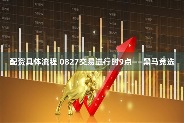 配资具体流程 0827交易进行时9点——黑马竞选