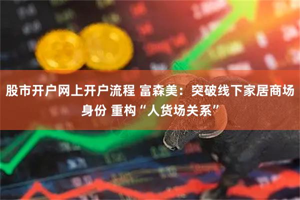 股市开户网上开户流程 富森美：突破线下家居商场身份 重构“人货场关系”