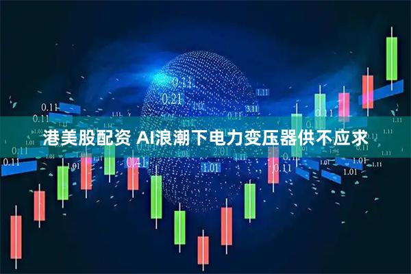 港美股配资 AI浪潮下电力变压器供不应求