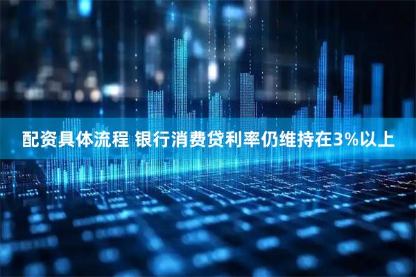 配资具体流程 银行消费贷利率仍维持在3%以上