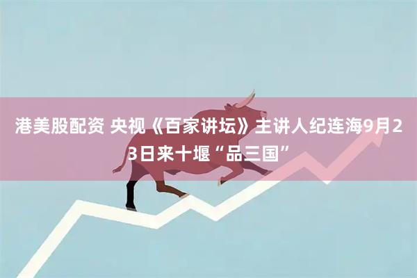 港美股配资 央视《百家讲坛》主讲人纪连海9月23日来十堰“品三国”
