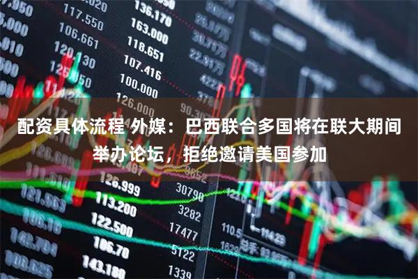 配资具体流程 外媒：巴西联合多国将在联大期间举办论坛，拒绝邀请美国参加