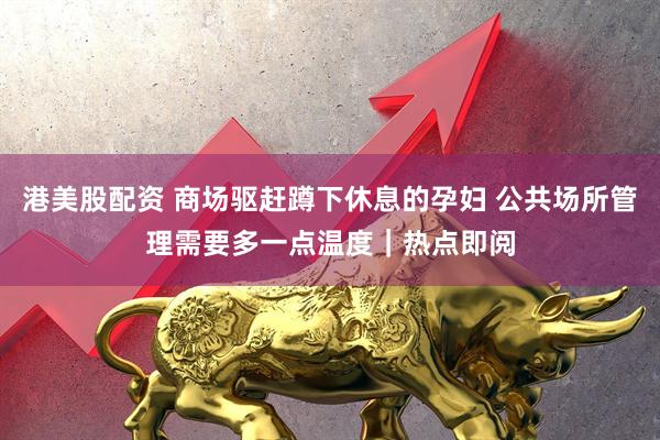 港美股配资 商场驱赶蹲下休息的孕妇 公共场所管理需要多一点温度｜热点即阅