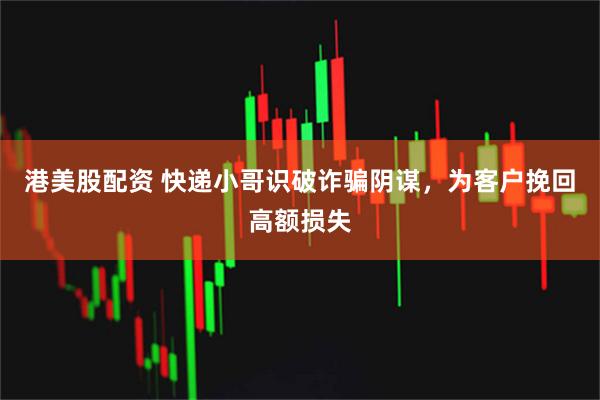 港美股配资 快递小哥识破诈骗阴谋，为客户挽回高额损失