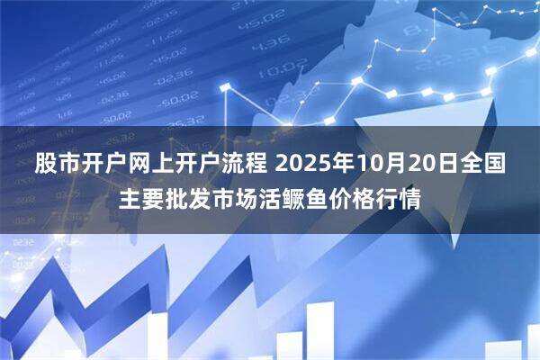 股市开户网上开户流程 2025年10月20日全国主要批发市场活鳜鱼价格行情