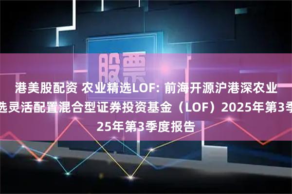 港美股配资 农业精选LOF: 前海开源沪港深农业主题精选灵活配置混合型证券投资基金（LOF）2025年第3季度报告
