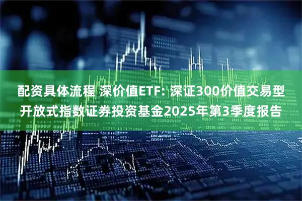 配资具体流程 深价值ETF: 深证300价值交易型开放式指数证券投资基金2025年第3季度报告