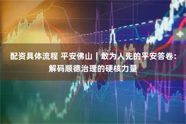 配资具体流程 平安佛山丨敢为人先的平安答卷：解码顺德治理的硬核力量