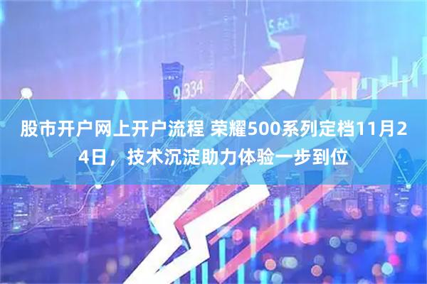 股市开户网上开户流程 荣耀500系列定档11月24日，技术沉淀助力体验一步到位