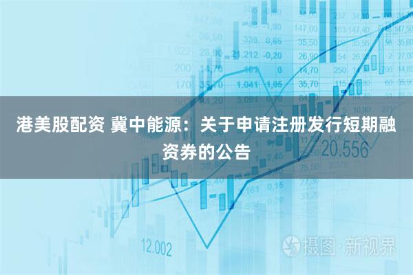 港美股配资 冀中能源：关于申请注册发行短期融资券的公告