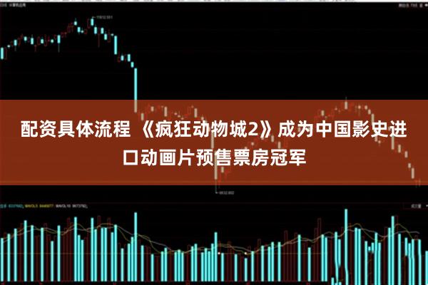 配资具体流程 《疯狂动物城2》成为中国影史进口动画片预售票房冠军