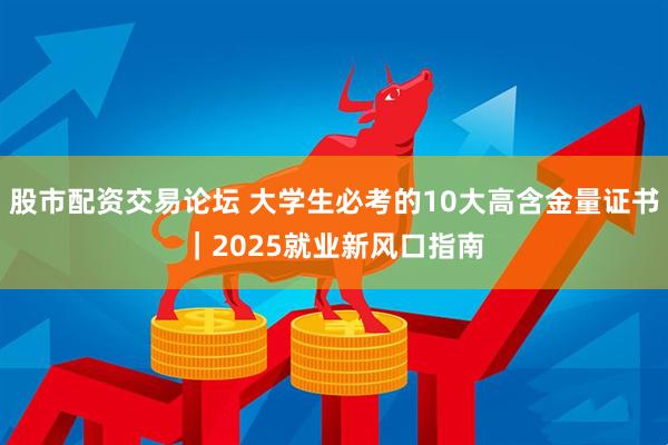股市配资交易论坛 大学生必考的10大高含金量证书｜2025就业新风口指南