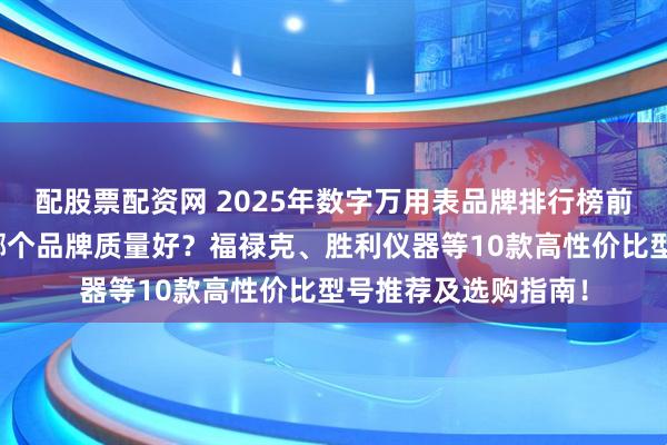 配股票配资网 2025年数字万用表品牌排行榜前十名：数字万用表哪个品牌质量好？福禄克、胜利仪器等10款高性价比型号推荐及选购指南！