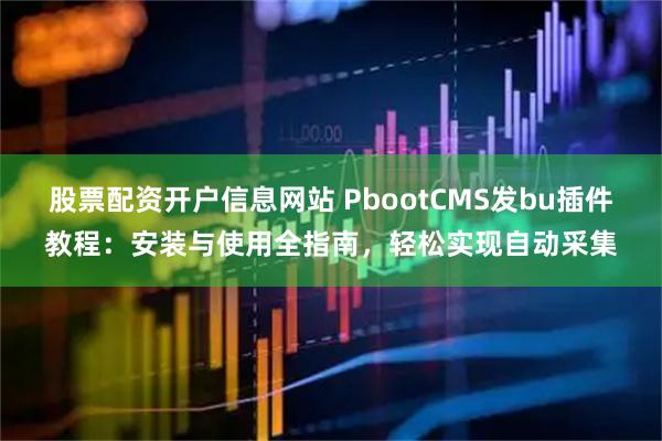 股票配资开户信息网站 PbootCMS发bu插件教程：安装与使用全指南，轻松实现自动采集