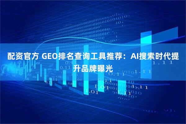 配资官方 GEO排名查询工具推荐：AI搜索时代提升品牌曝光