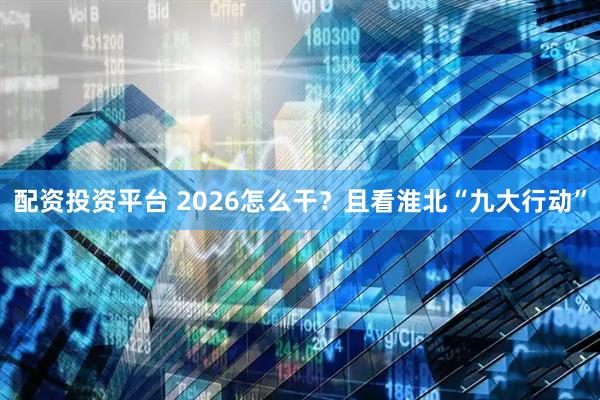 配资投资平台 2026怎么干？且看淮北“九大行动”