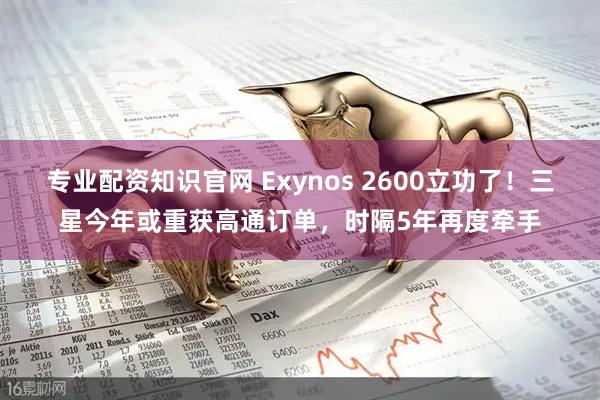 专业配资知识官网 Exynos 2600立功了！三星今年或重获高通订单，时隔5年再度牵手