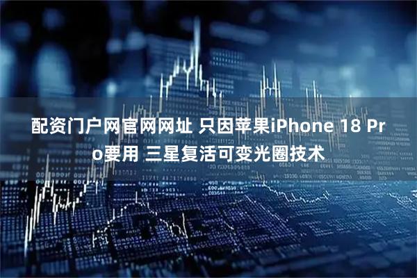 配资门户网官网网址 只因苹果iPhone 18 Pro要用 三星复活可变光圈技术