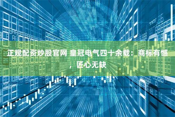正规配资炒股官网 皇冠电气四十余载：商标有憾，匠心无缺