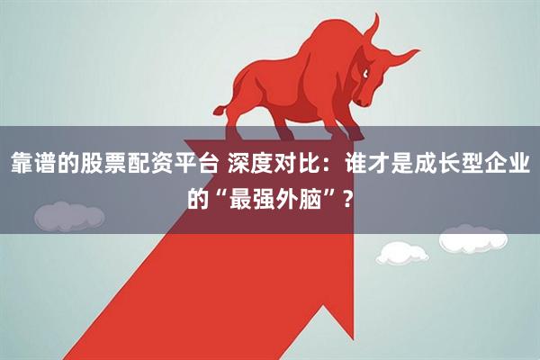 靠谱的股票配资平台 深度对比：谁才是成长型企业的“最强外脑”？