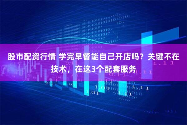 股市配资行情 学完早餐能自己开店吗？关键不在技术，在这3个配套服务