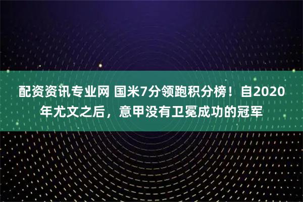 配资资讯专业网 国米7分领跑积分榜！自2020年尤文之后，意甲没有卫冕成功的冠军