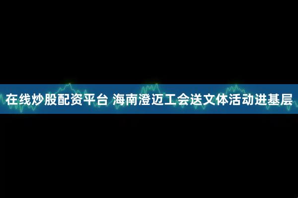 在线炒股配资平台 海南澄迈工会送文体活动进基层