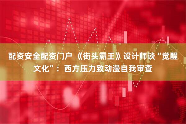 配资安全配资门户 《街头霸王》设计师谈“觉醒文化”：西方压力致动漫自我审查