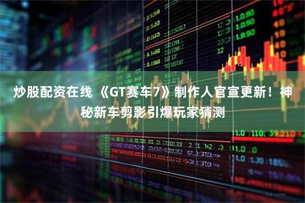 炒股配资在线 《GT赛车7》制作人官宣更新！神秘新车剪影引爆玩家猜测