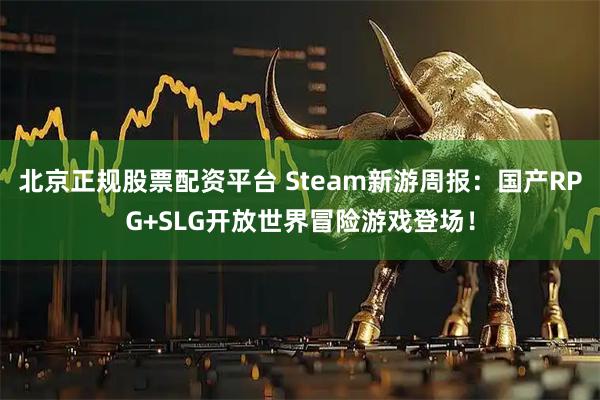 北京正规股票配资平台 Steam新游周报：国产RPG+SLG开放世界冒险游戏登场！