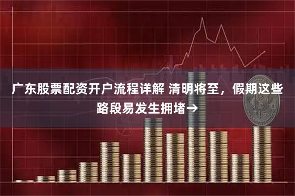 广东股票配资开户流程详解 清明将至，假期这些路段易发生拥堵→