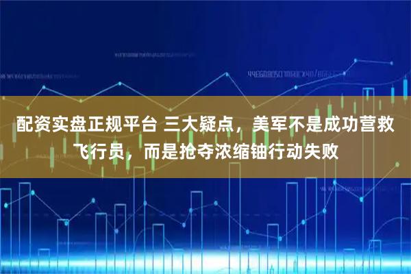 配资实盘正规平台 三大疑点，美军不是成功营救飞行员，而是抢夺浓缩铀行动失败