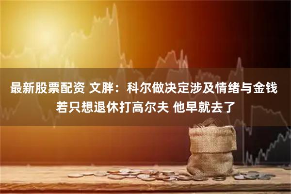 最新股票配资 文胖：科尔做决定涉及情绪与金钱 若只想退休打高尔夫 他早就去了
