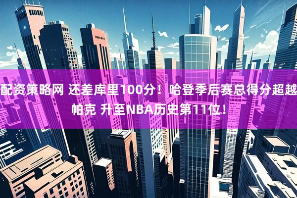 配资策略网 还差库里100分！哈登季后赛总得分超越帕克 升至NBA历史第11位！