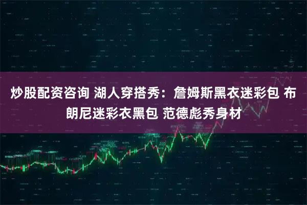 炒股配资咨询 湖人穿搭秀：詹姆斯黑衣迷彩包 布朗尼迷彩衣黑包 范德彪秀身材