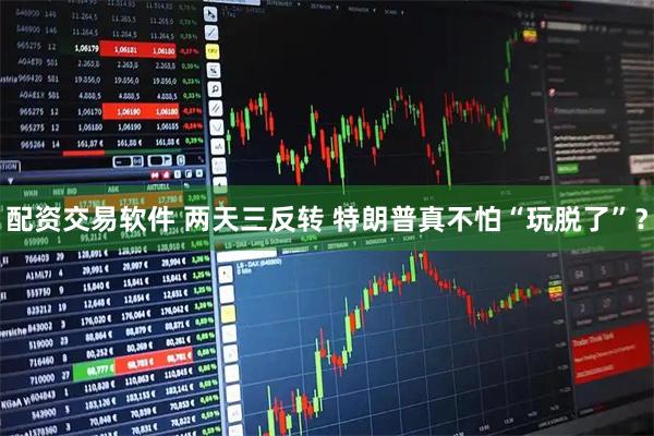 配资交易软件 两天三反转 特朗普真不怕“玩脱了”？