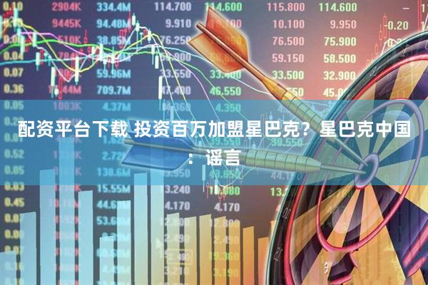 配资平台下载 投资百万加盟星巴克？星巴克中国：谣言