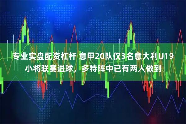 专业实盘配资杠杆 意甲20队仅3名意大利U19小将联赛进球，多特阵中已有两人做到