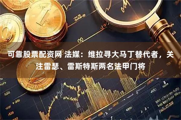 可靠股票配资网 法媒：维拉寻大马丁替代者，关注雷瑟、雷斯特斯两名法甲门将