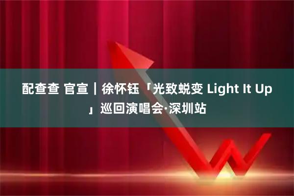 配查查 官宣｜徐怀钰「光致蜕变 Light It Up」巡回演唱会·深圳站