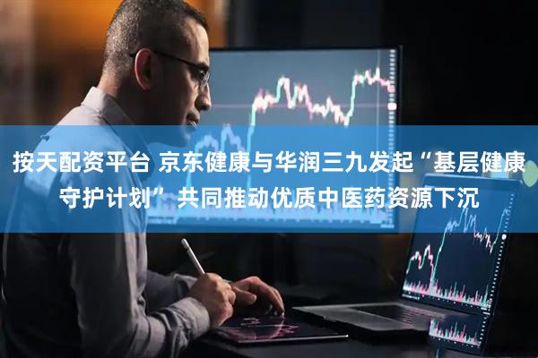 按天配资平台 京东健康与华润三九发起“基层健康守护计划” 共同推动优质中医药资源下沉