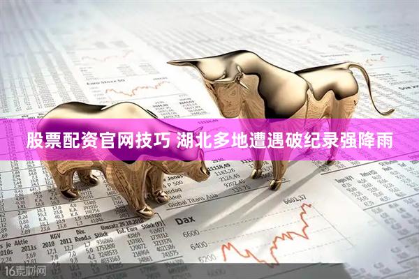 股票配资官网技巧 湖北多地遭遇破纪录强降雨