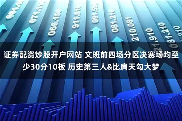 证券配资炒股开户网站 文班前四场分区决赛场均至少30分10板 历史第三人&比肩天勾大梦