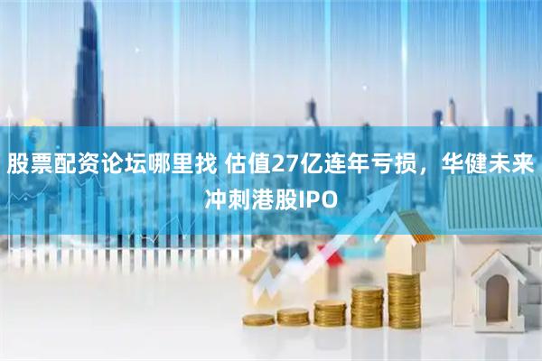 股票配资论坛哪里找 估值27亿连年亏损,华健未来冲刺港股IPO