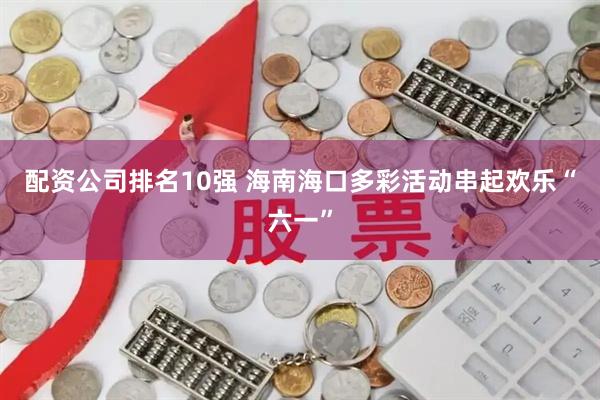配资公司排名10强 海南海口多彩活动串起欢乐“六一”