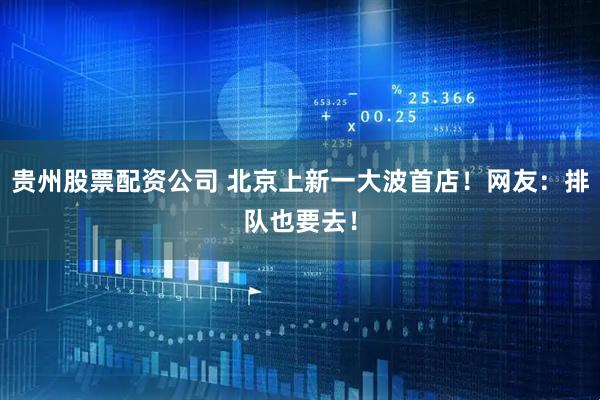 贵州股票配资公司 北京上新一大波首店！网友：排队也要去！